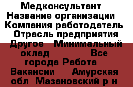 Медконсультант › Название организации ­ Компания-работодатель › Отрасль предприятия ­ Другое › Минимальный оклад ­ 15 000 - Все города Работа » Вакансии   . Амурская обл.,Мазановский р-н